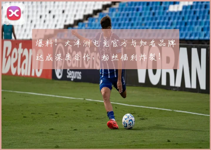 爆料！大洋洲电竞官方与知名品牌达成深度合作，粉丝福利炸裂！