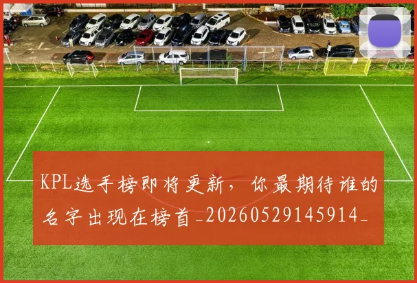 KPL选手榜即将更新,你最期待谁的名字出现在榜首_20260529145914_20260702043958