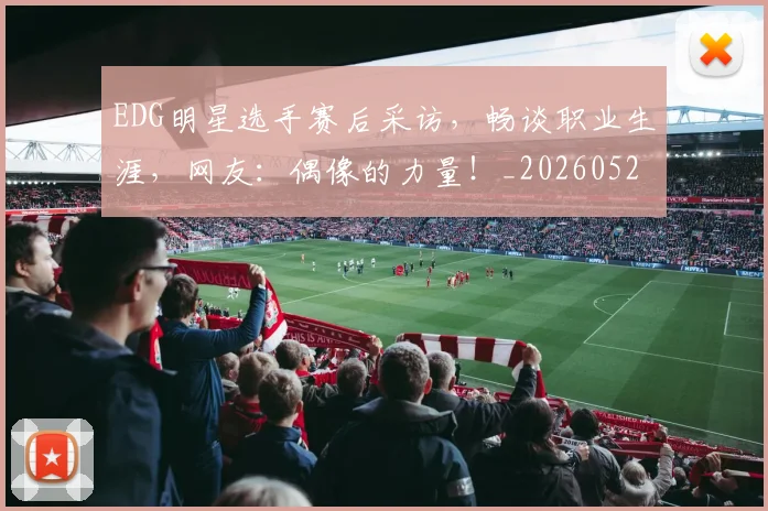 EDG明星选手赛后采访，畅谈职业生涯，网友：偶像的力量！_20260529145730