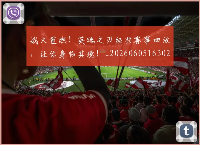 战火重燃！英魂之刃经典赛事回放，让你身临其境！_20260605163025