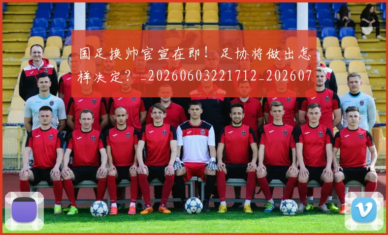 国足换帅官宣在即！足协将做出怎样决定？_20260603221712_20260707142222