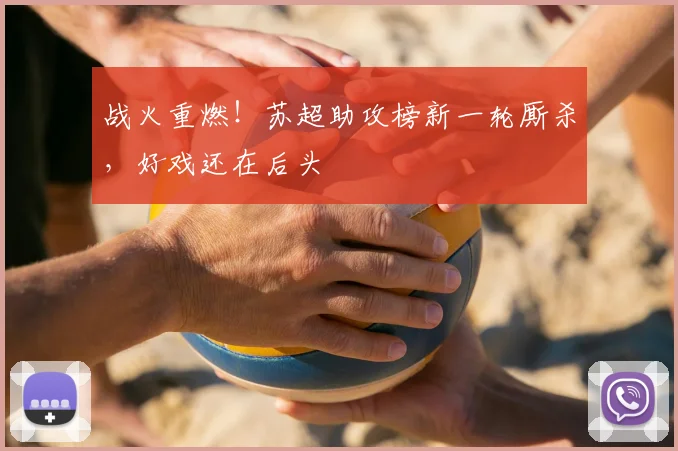战火重燃！苏超助攻榜新一轮厮杀，好戏还在后头