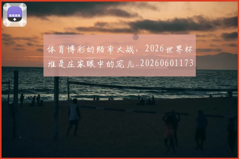 体育博彩的赔率大战，2026世界杯谁是庄家眼中的宠儿_20260601173528_20260704170328