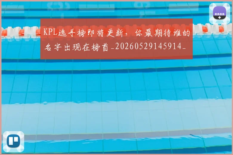 KPL选手榜即将更新,你最期待谁的名字出现在榜首_20260529145914_20260702043958