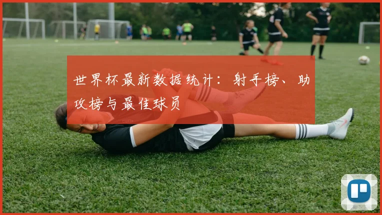 世界杯最新数据统计：射手榜、助攻榜与最佳球员