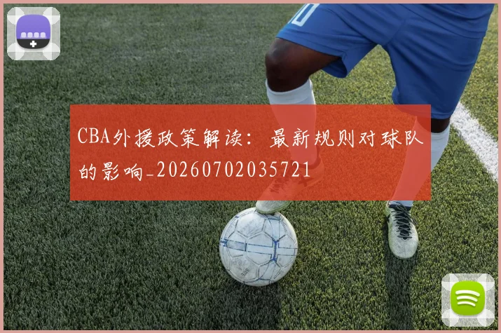 CBA外援政策解读:最新规则对球队的影响_20260702035721