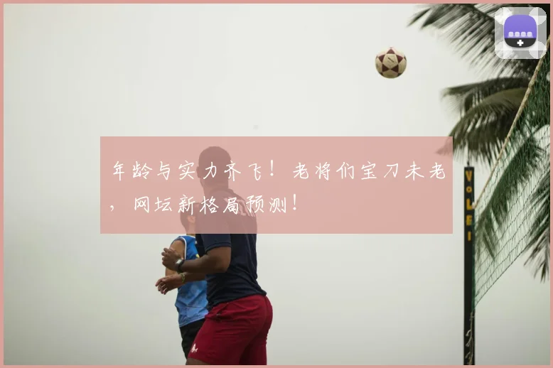年龄与实力齐飞!老将们宝刀未老,网坛新格局预测!