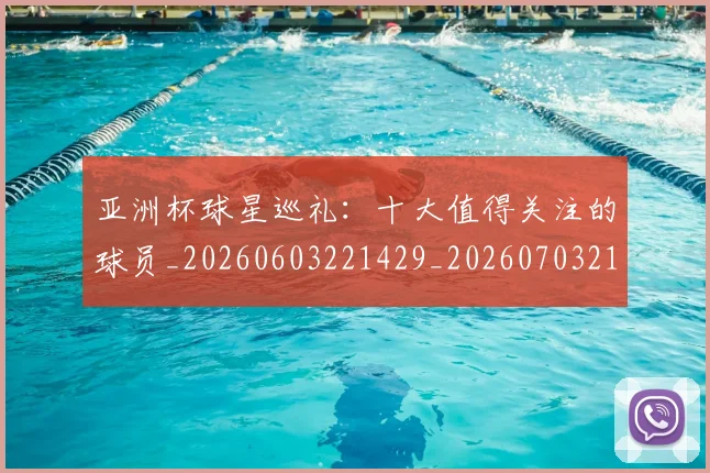 亚洲杯球星巡礼：十大值得关注的球员_20260603221429_20260703213433