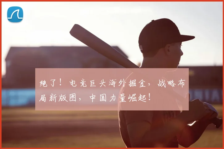 绝了!电竞巨头海外掘金,战略布局新版图,中国力量崛起!