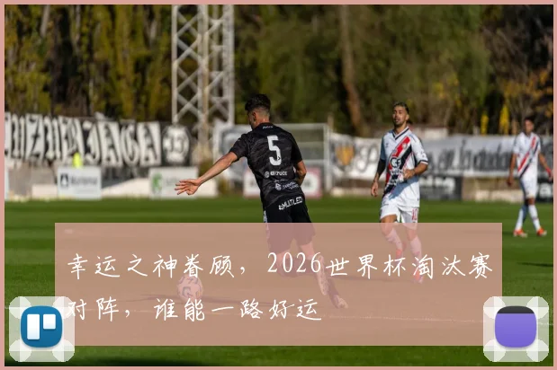 幸运之神眷顾，2026世界杯淘汰赛对阵，谁能一路好运