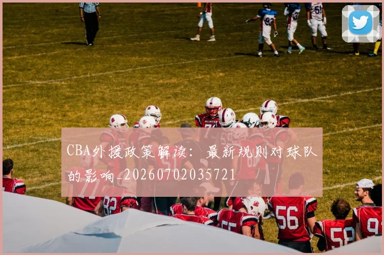 CBA外援政策解读:最新规则对球队的影响_20260702035721
