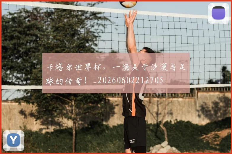 卡塔尔世界杯，一场关于沙漠与足球的传奇！_20260602212705