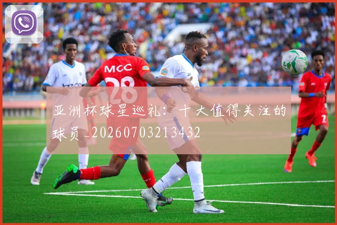 亚洲杯球星巡礼：十大值得关注的球员_20260703213432