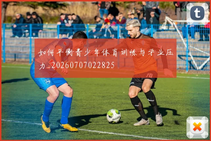 如何平衡青少年体育训练与学业压力_20260707022825