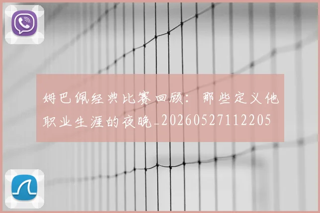 姆巴佩经典比赛回顾：那些定义他职业生涯的夜晚_20260527112205