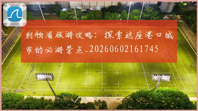 利物浦旅游攻略：探索这座港口城市的必游景点_20260602161745