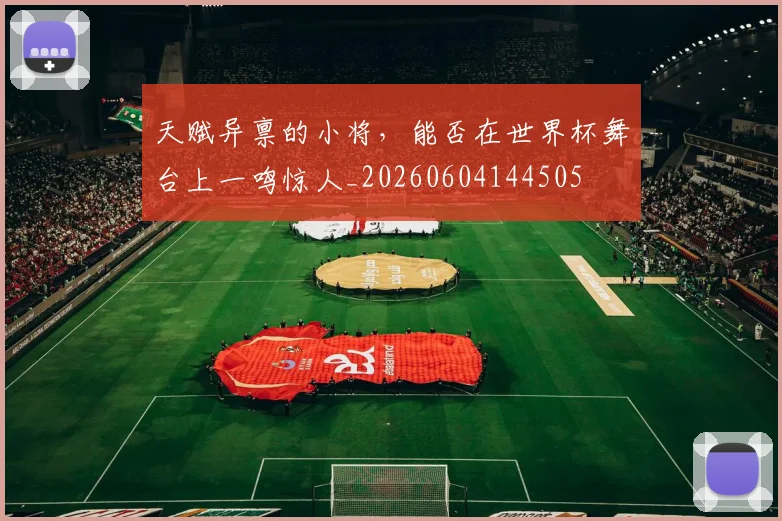 天赋异禀的小将，能否在世界杯舞台上一鸣惊人_20260604144505