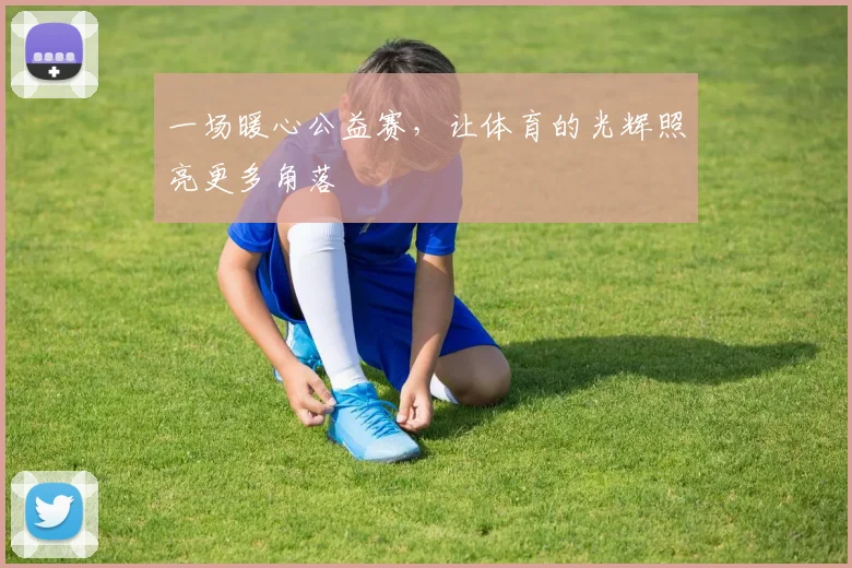 一场暖心公益赛，让体育的光辉照亮更多角落