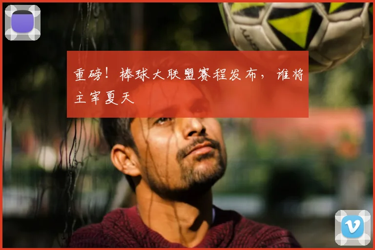 重磅！棒球大联盟赛程发布，谁将主宰夏天