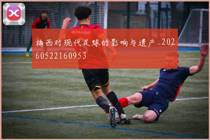 梅西对现代足球的影响与遗产_20260522160953
