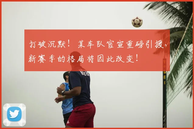 打破沉默！某车队官宣重磅引援，新赛季的格局将因此改变！