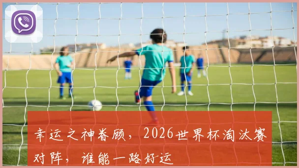 幸运之神眷顾,2026世界杯淘汰赛对阵,谁能一路好运