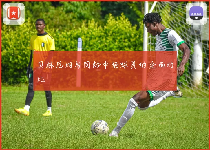 贝林厄姆与同龄中场球员的全面对比