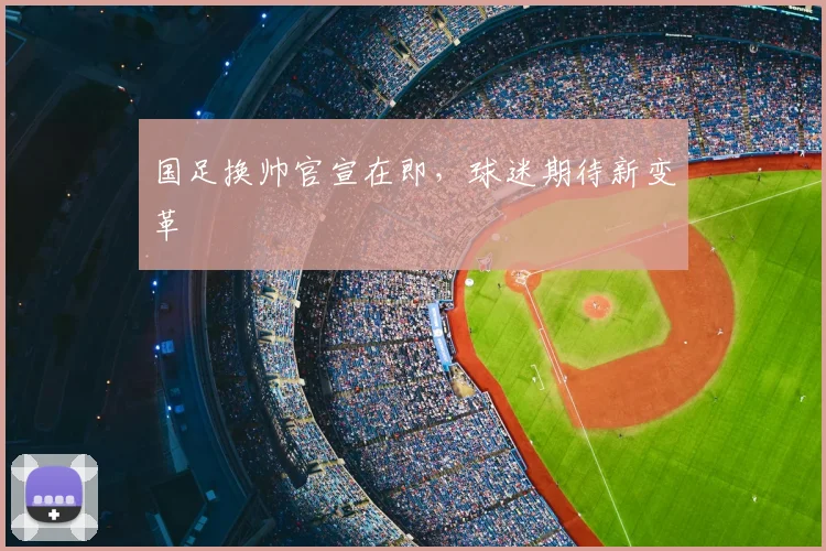国足换帅官宣在即，球迷期待新变革