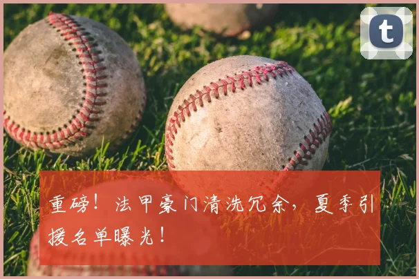 重磅！法甲豪门清洗冗余，夏季引援名单曝光！