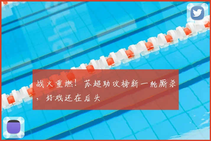 战火重燃！苏超助攻榜新一轮厮杀，好戏还在后头