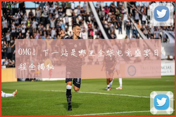 OMG！下一站是哪里全球电竞盛宴日程全揭秘