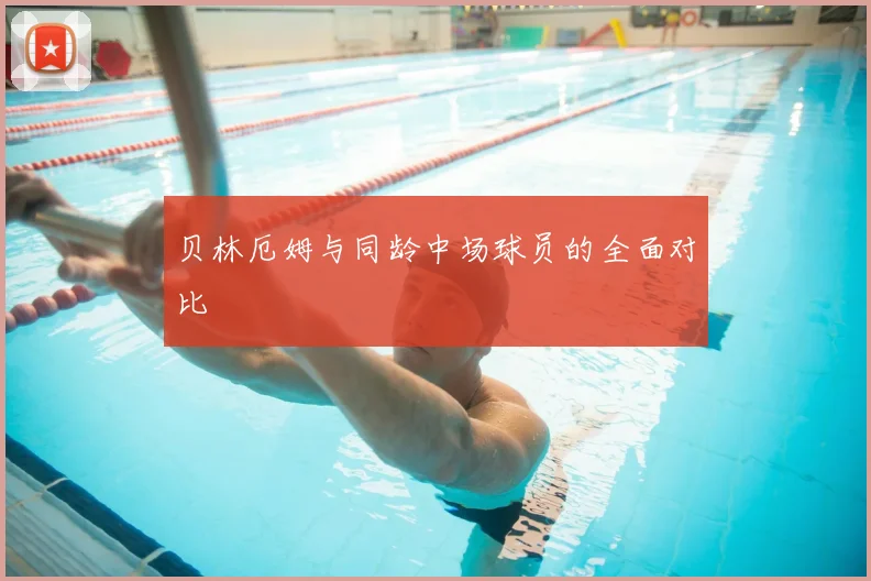 贝林厄姆与同龄中场球员的全面对比