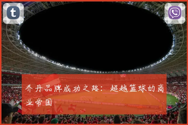 乔丹品牌成功之路：超越篮球的商业帝国