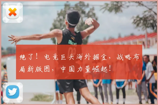 绝了!电竞巨头海外掘金,战略布局新版图,中国力量崛起!