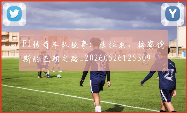F1传奇车队故事:法拉利、梅赛德斯的王朝之路_20260526125309