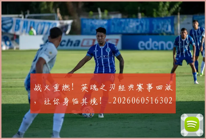 战火重燃！英魂之刃经典赛事回放，让你身临其境！_20260605163025