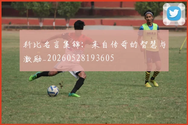 科比名言集锦：来自传奇的智慧与激励_20260528193605