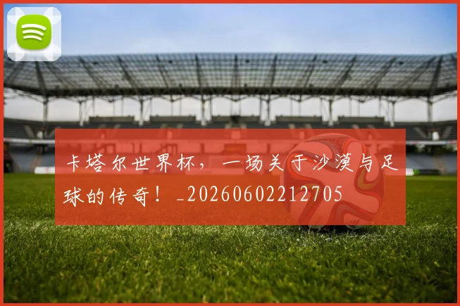 卡塔尔世界杯，一场关于沙漠与足球的传奇！_20260602212705