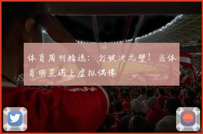 体育周刊精选：打破次元壁！当体育明星遇上虚拟偶像