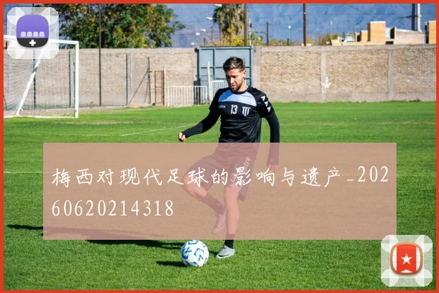 梅西对现代足球的影响与遗产_20260620214318